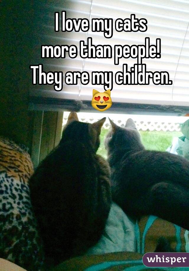 I love my cats 
more than people! 
They are my children. 
😻