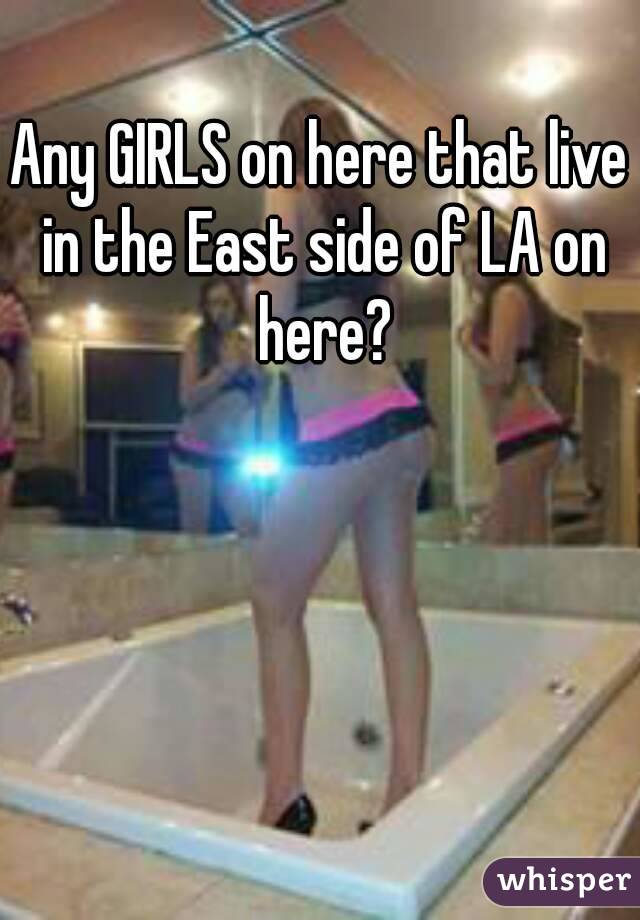 Any GIRLS on here that live in the East side of LA on here?