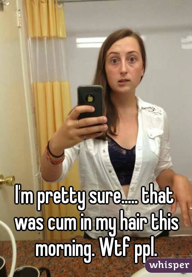 I'm pretty sure..... that was cum in my hair this morning. Wtf ppl.