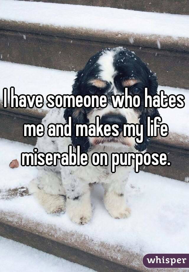 I have someone who hates me and makes my life miserable on purpose.