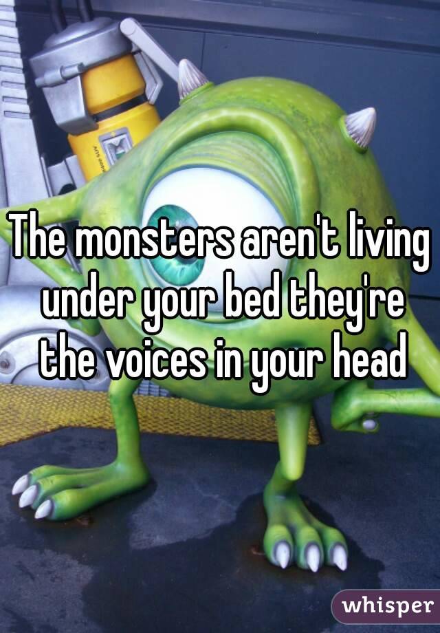 The monsters aren't living under your bed they're the voices in your head