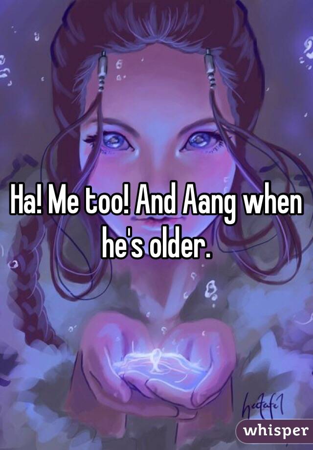 Ha! Me too! And Aang when he's older. 