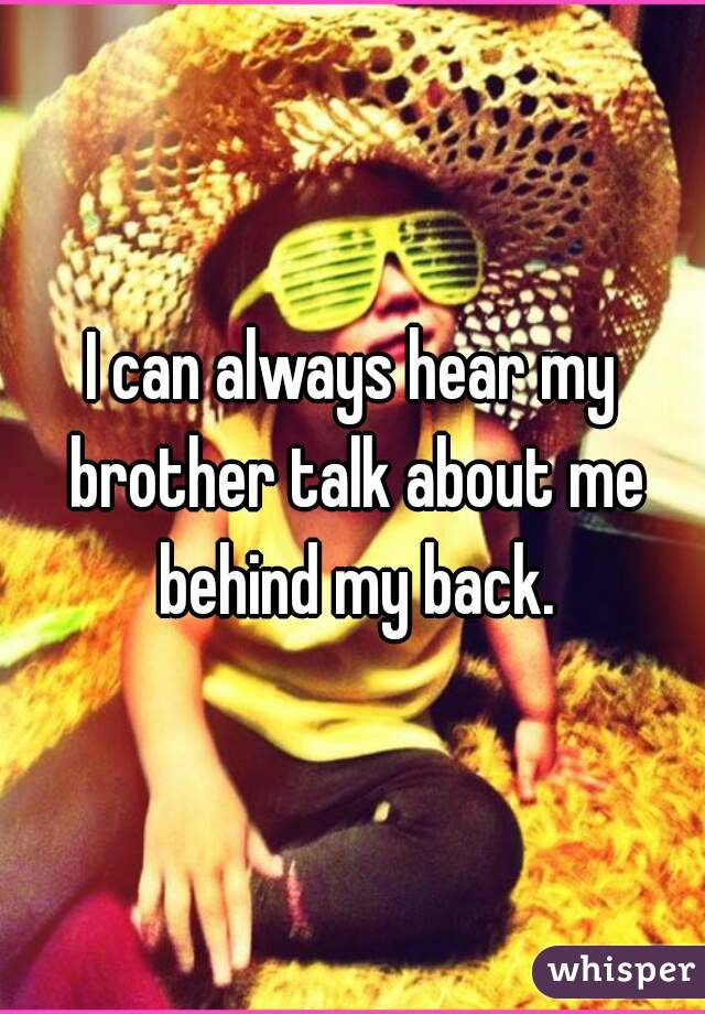 I can always hear my brother talk about me behind my back.