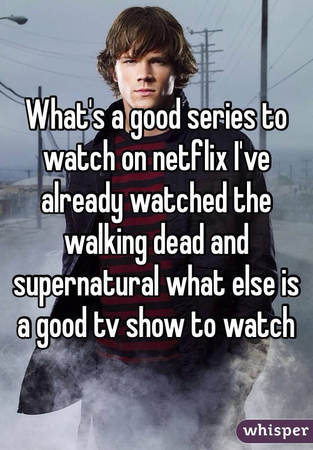 What's a good series to watch on netflix I've already watched the walking dead and supernatural what else is a good tv show to watch 