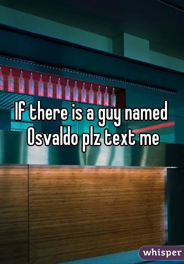 If there is a guy named Osvaldo plz text me