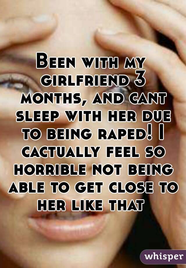Been with my girlfriend 3 months, and cant sleep with her due to being raped! I cactually feel so horrible not being able to get close to her like that 