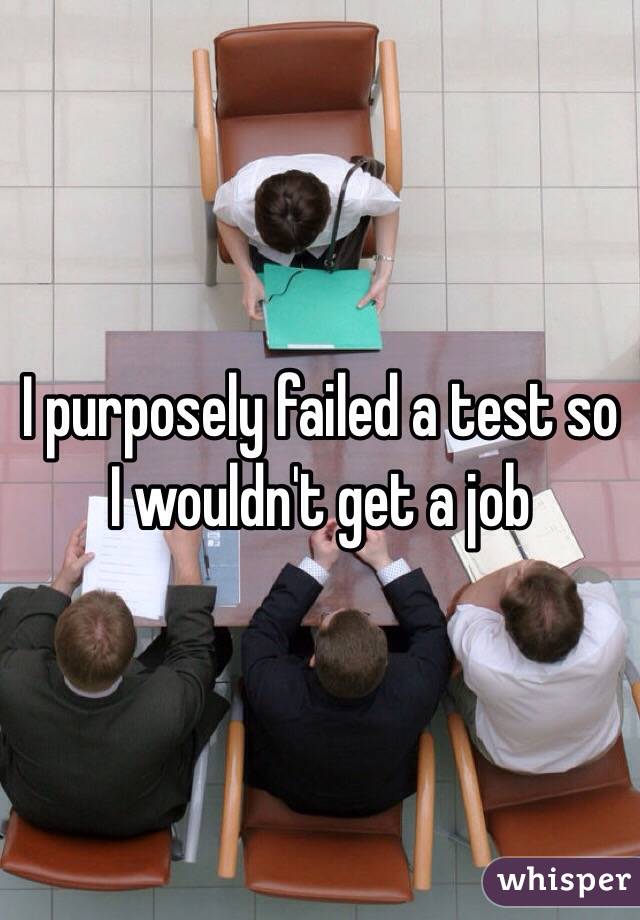 I purposely failed a test so I wouldn't get a job 