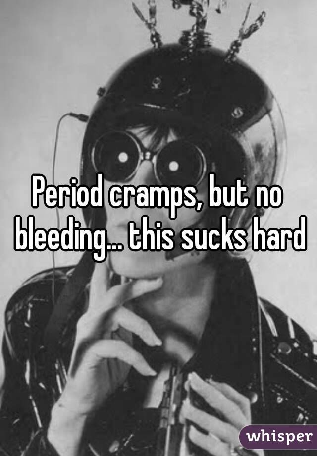Period cramps, but no bleeding... this sucks hard