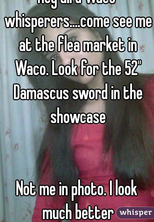 Hey all u Waco whisperers....come see me at the flea market in Waco. Look for the 52" Damascus sword in the showcase


Not me in photo. I look much better
