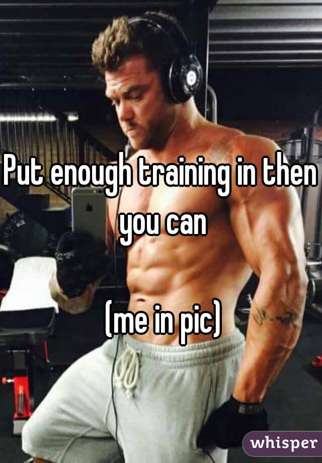 Put enough training in then you can

 (me in pic)