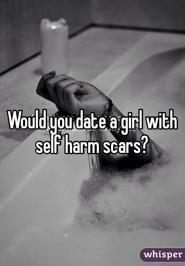 Would you date a girl with self harm scars? 