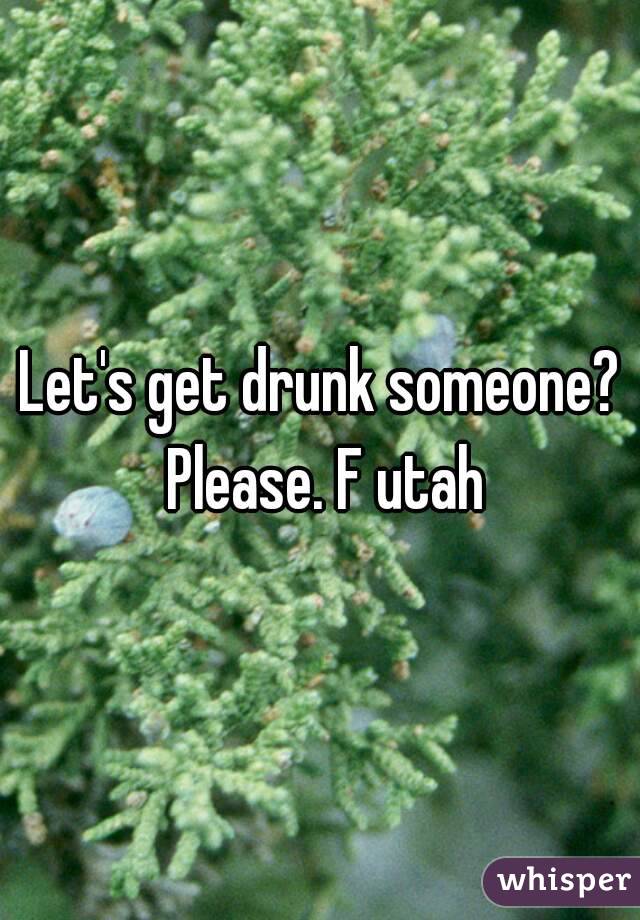 Let's get drunk someone? Please. F utah