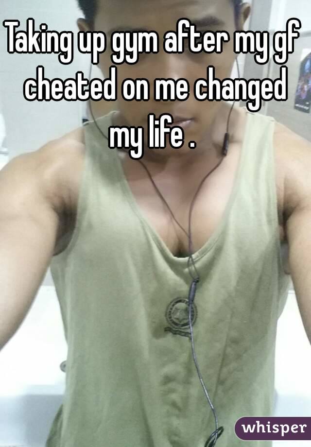 Taking up gym after my gf cheated on me changed my life . 
