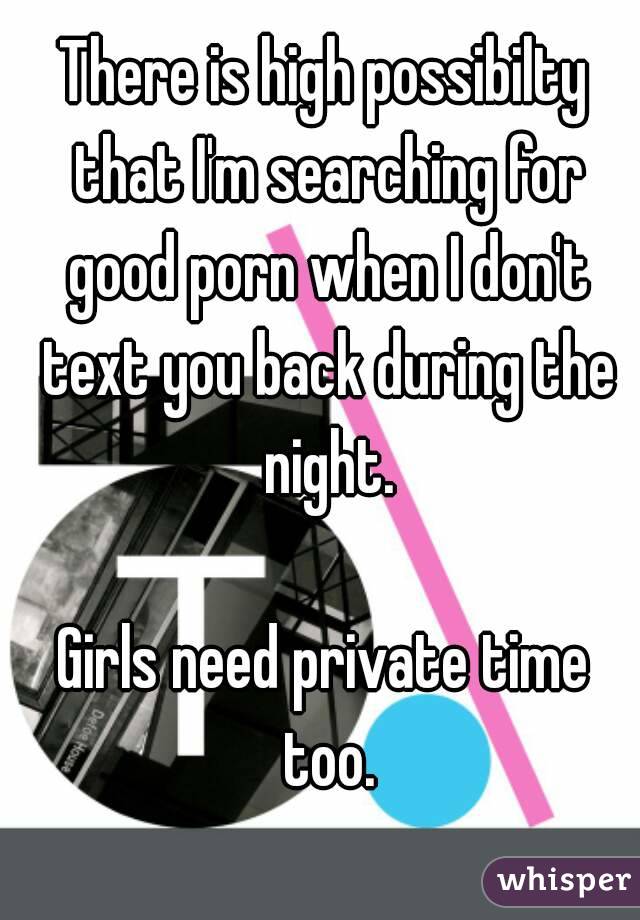 There is high possibilty that I'm searching for good porn when I don't text you back during the night.

Girls need private time too.