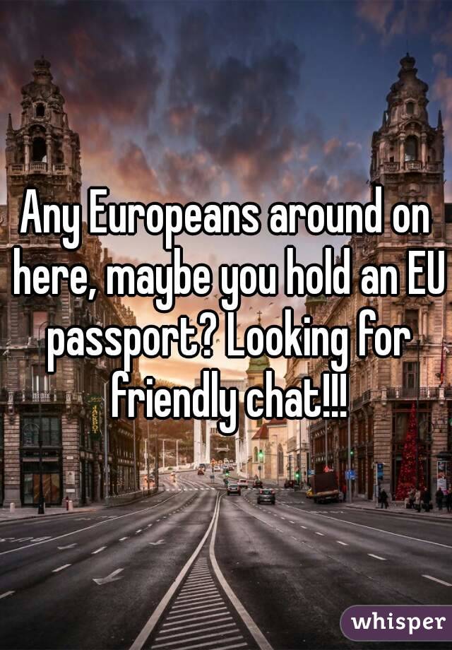 Any Europeans around on here, maybe you hold an EU passport? Looking for friendly chat!!!