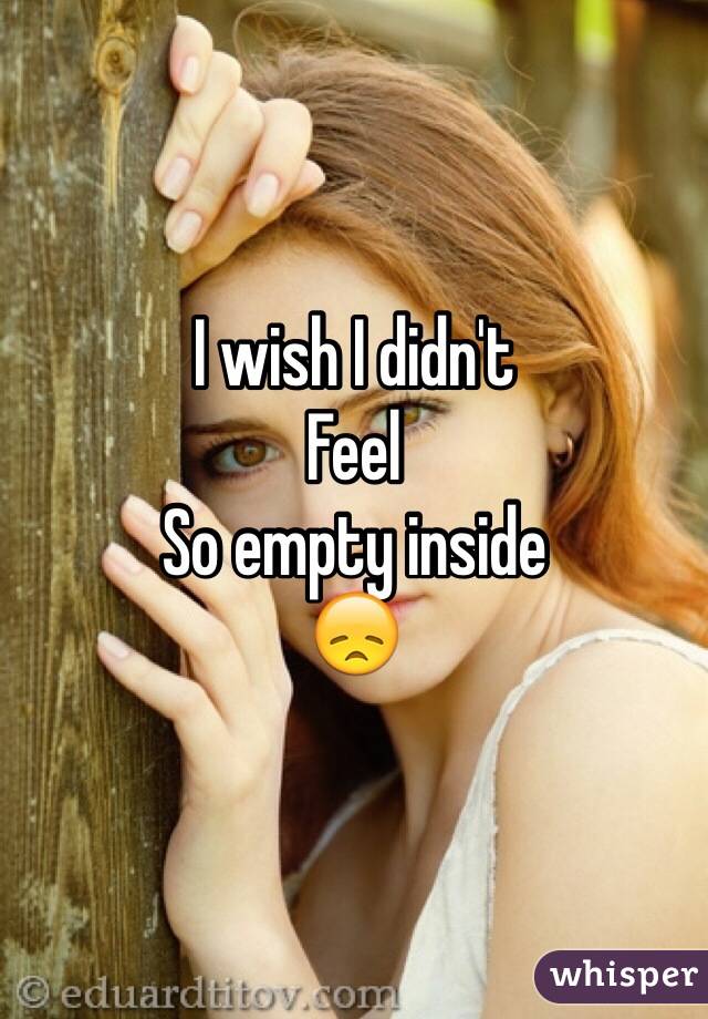 I wish I didn't 
Feel
So empty inside
😞