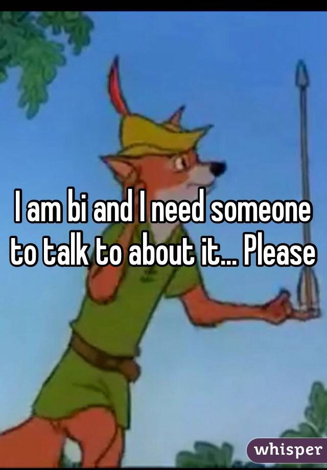 I am bi and I need someone to talk to about it... Please