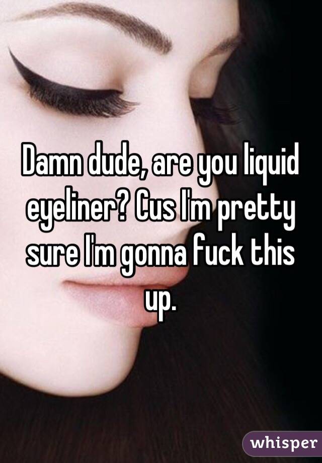 Damn dude, are you liquid eyeliner? Cus I'm pretty sure I'm gonna fuck this up. 