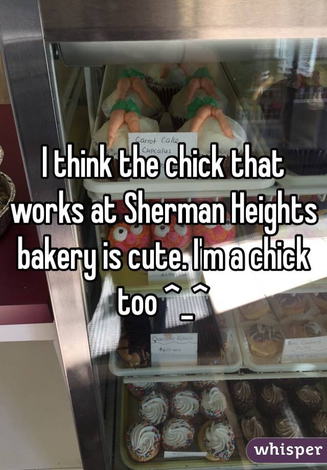 I think the chick that works at Sherman Heights bakery is cute. I'm a chick too ^_^