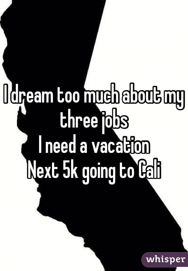 I dream too much about my three jobs 
I need a vacation 
Next 5k going to Cali 