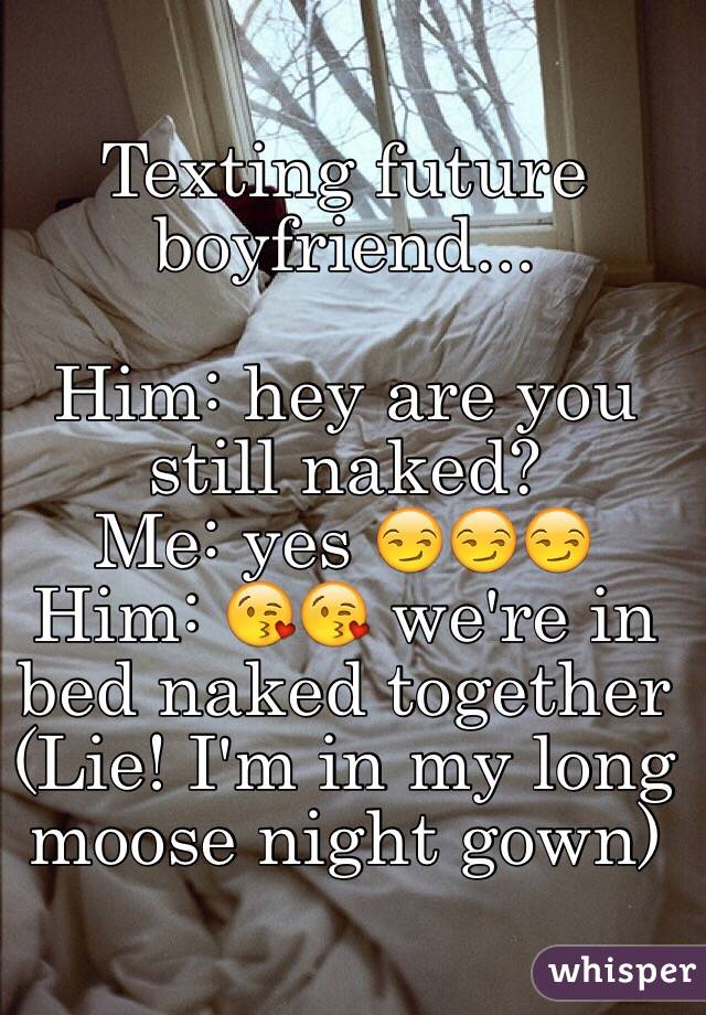 Texting future boyfriend...

Him: hey are you still naked?
Me: yes 😏😏😏
Him: 😘😘 we're in bed naked together
(Lie! I'm in my long moose night gown)
