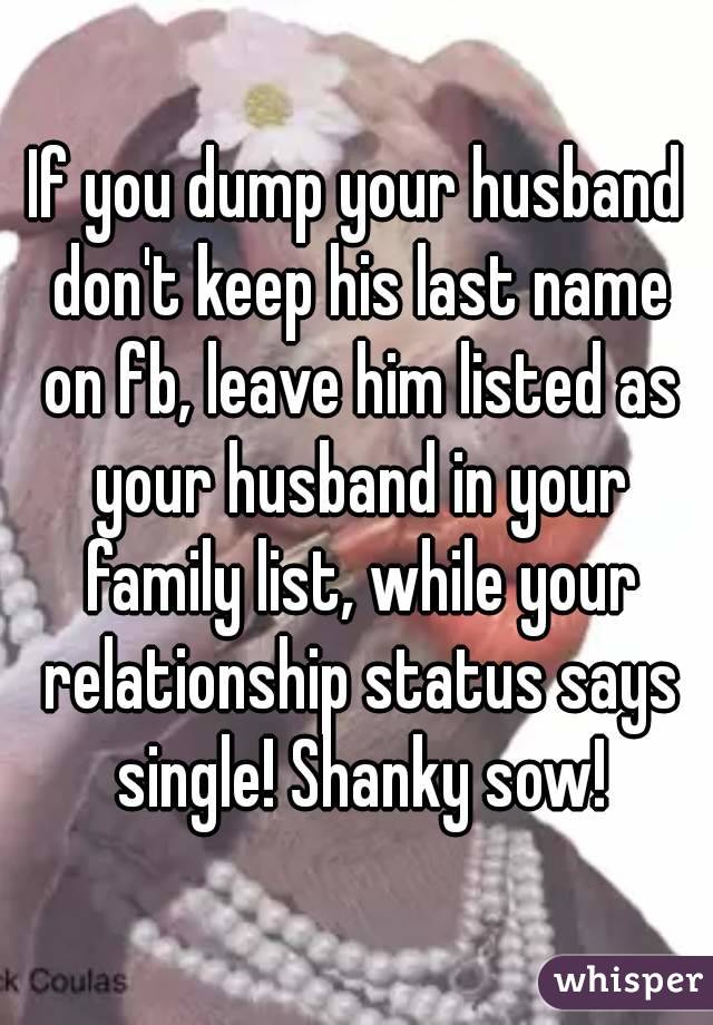 If you dump your husband don't keep his last name on fb, leave him listed as your husband in your family list, while your relationship status says single! Shanky sow!