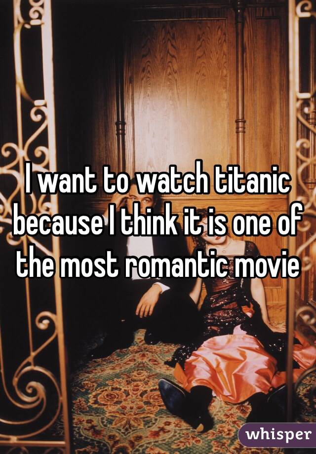 I want to watch titanic because I think it is one of the most romantic movie
