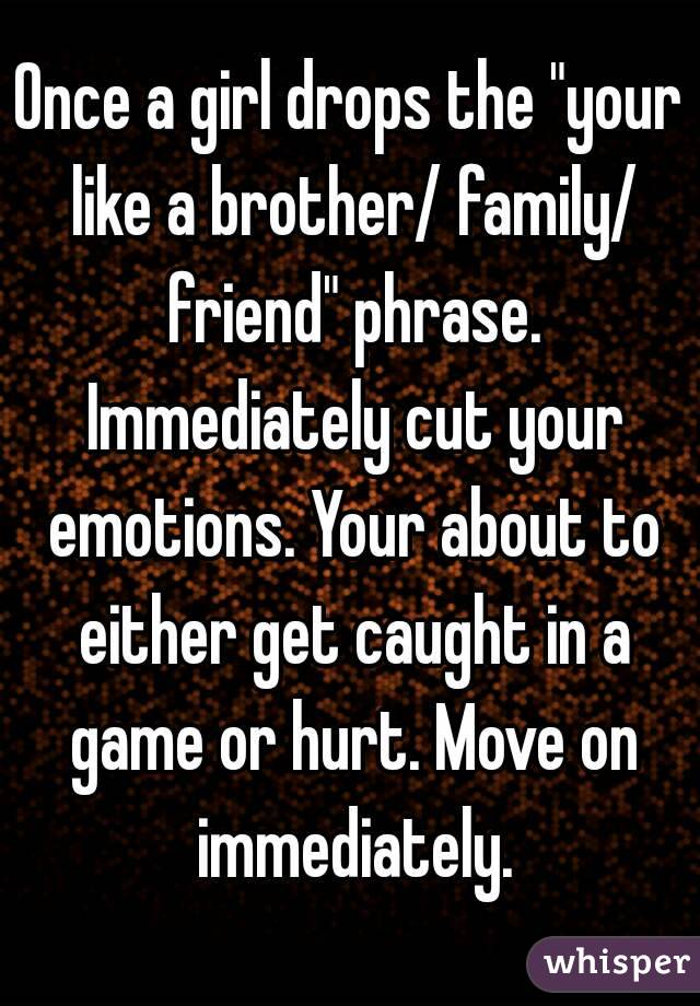 Once a girl drops the "your like a brother/ family/ friend" phrase. Immediately cut your emotions. Your about to either get caught in a game or hurt. Move on immediately.