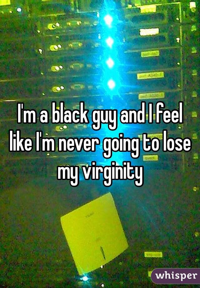 I'm a black guy and I feel like I'm never going to lose my virginity 