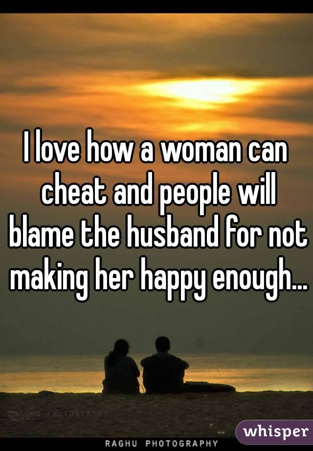 I love how a woman can cheat and people will blame the husband for not making her happy enough...