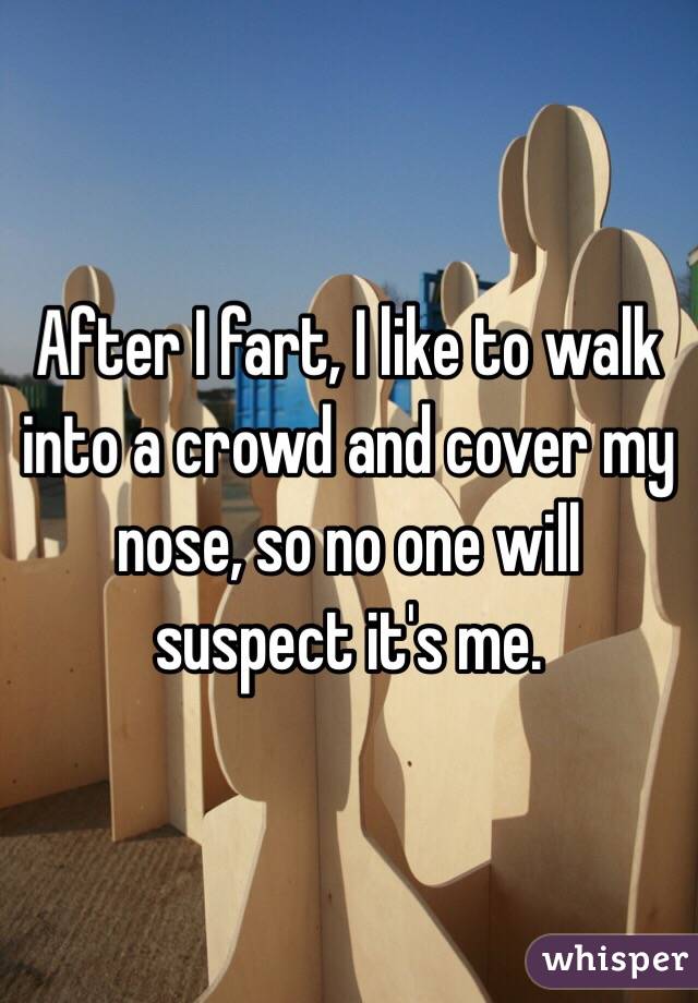 After I fart, I like to walk into a crowd and cover my nose, so no one will suspect it's me.