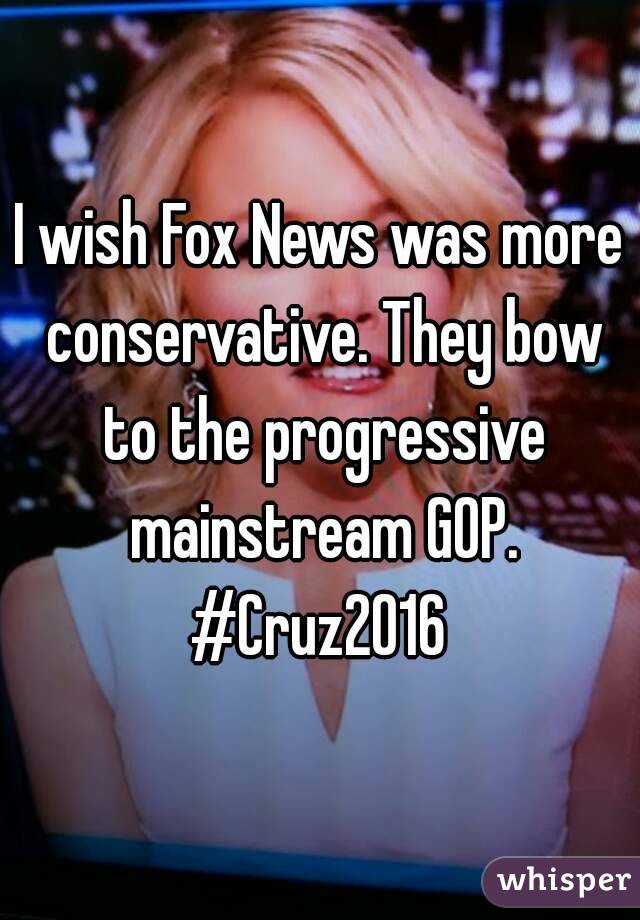 I wish Fox News was more conservative. They bow to the progressive mainstream GOP. #Cruz2016 