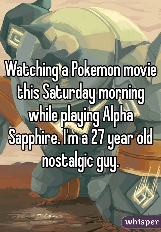Watching a Pokemon movie this Saturday morning while playing Alpha Sapphire. I'm a 27 year old nostalgic guy. 
