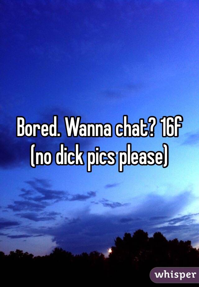 Bored. Wanna chat? 16f (no dick pics please)