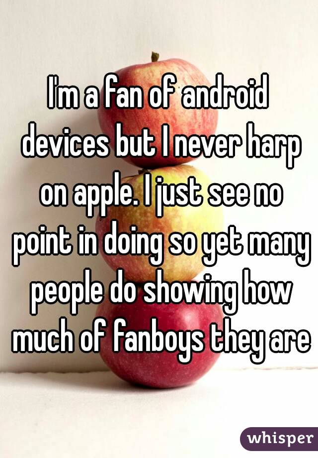 I'm a fan of android devices but I never harp on apple. I just see no point in doing so yet many people do showing how much of fanboys they are