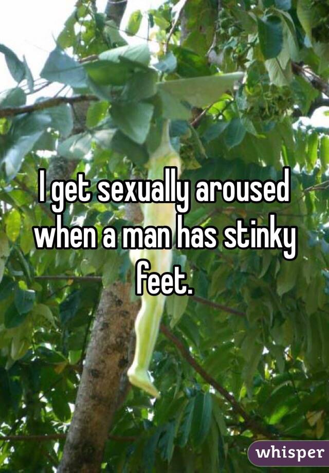 I get sexually aroused when a man has stinky feet. 