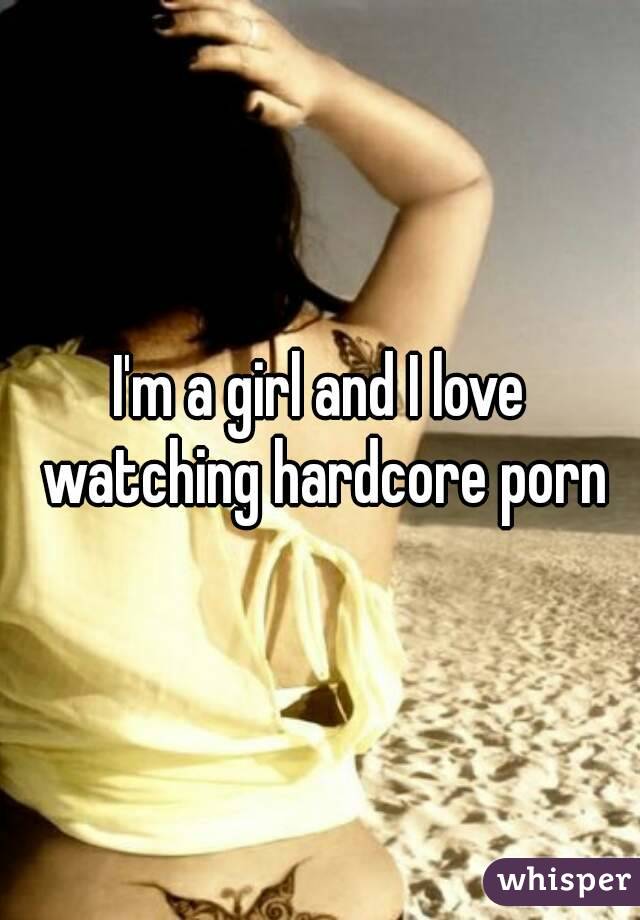 I'm a girl and I love watching hardcore porn