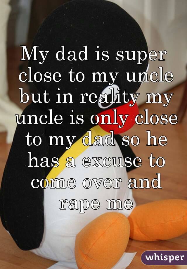 My dad is super close to my uncle but in reality my uncle is only close to my dad so he has a excuse to come over and rape me