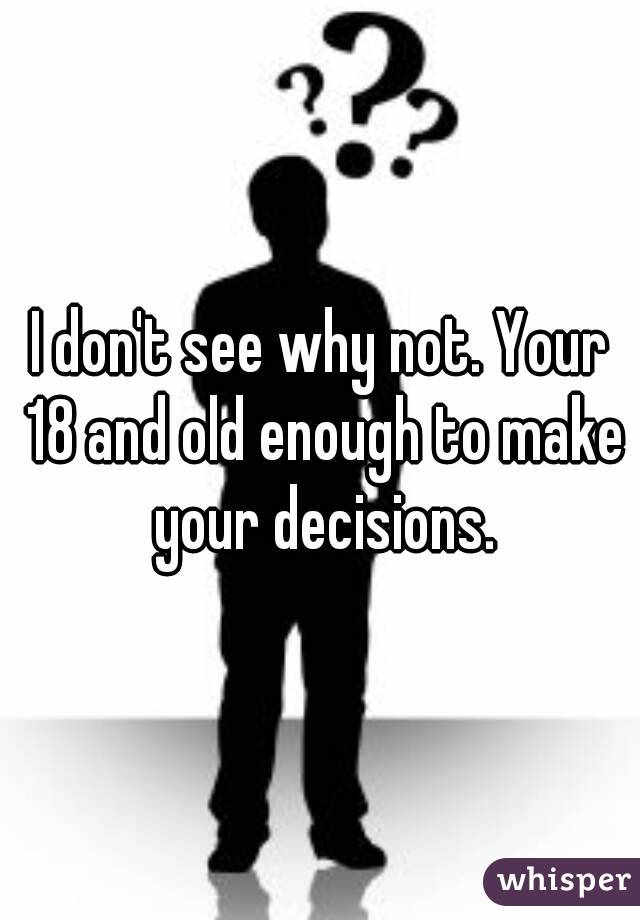 I don't see why not. Your 18 and old enough to make your decisions.