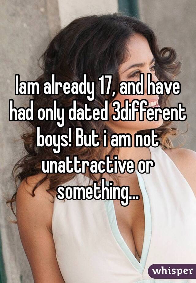 Iam already 17, and have had only dated 3different boys! But i am not unattractive or something...
