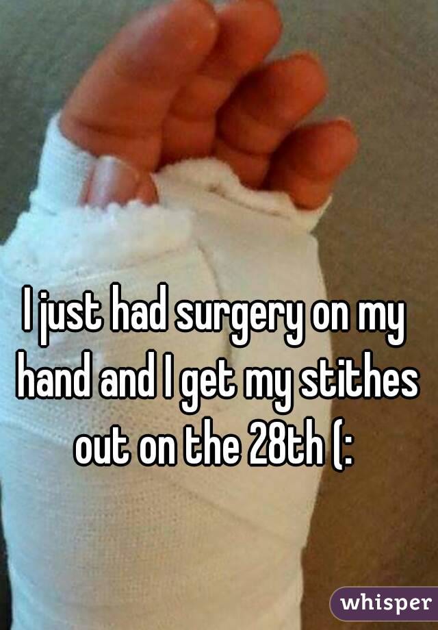 I just had surgery on my hand and I get my stithes out on the 28th (: 
