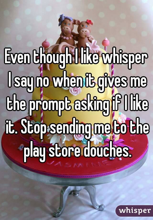 Even though I like whisper I say no when it gives me the prompt asking if I like it. Stop sending me to the play store douches.