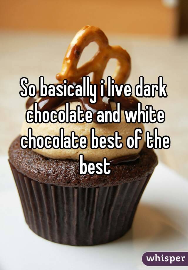 So basically i live dark chocolate and white chocolate best of the best