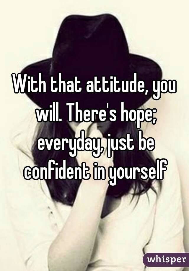 With that attitude, you will. There's hope; everyday, just be confident in yourself