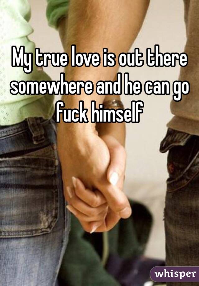 My true love is out there somewhere and he can go fuck himself