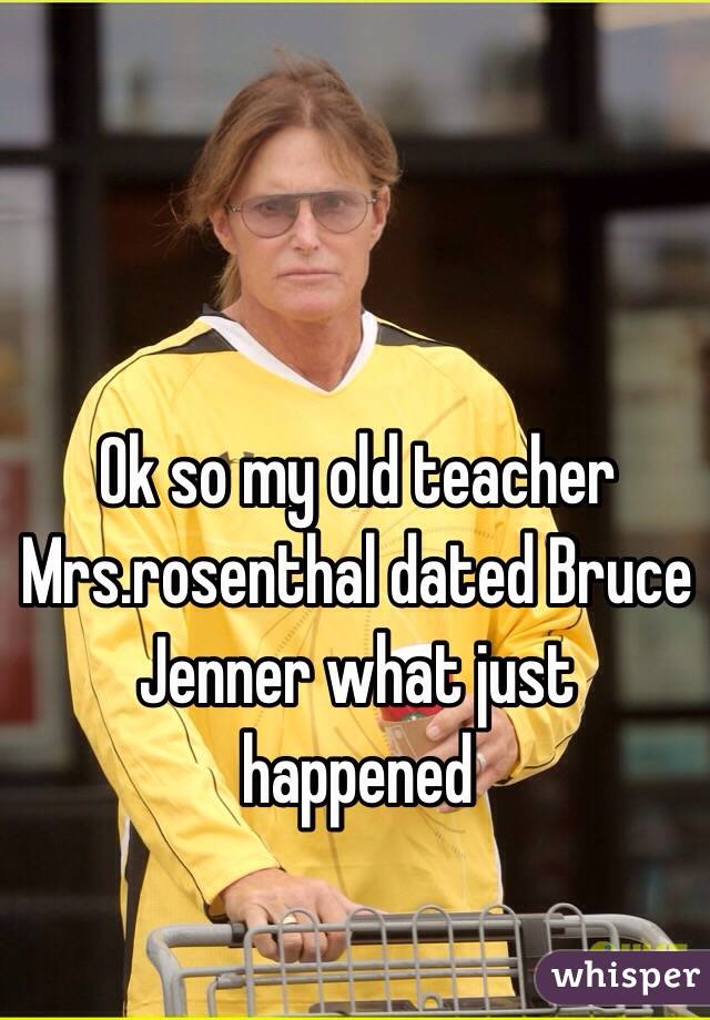 Ok so my old teacher Mrs.rosenthal dated Bruce Jenner what just happened 