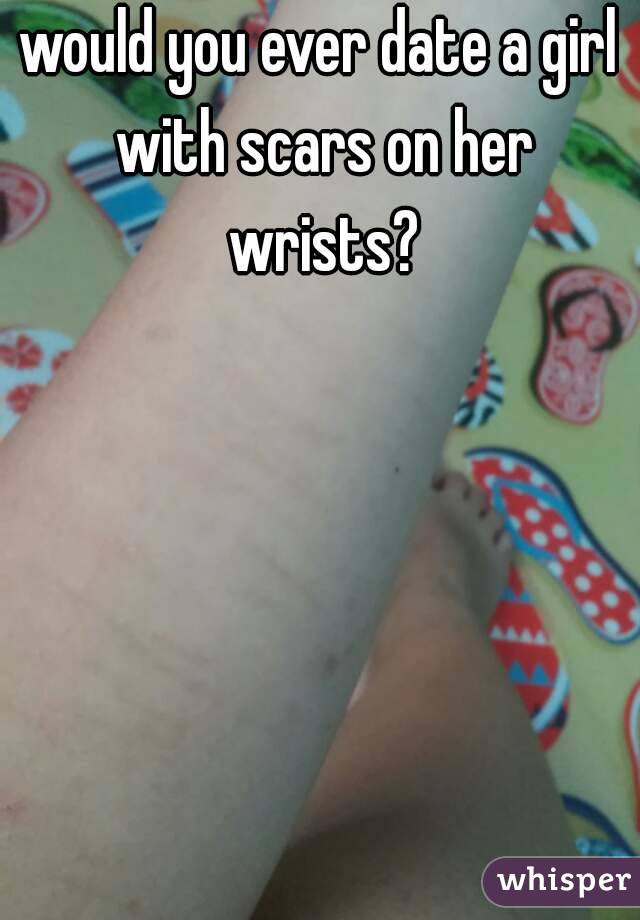 would you ever date a girl with scars on her wrists?