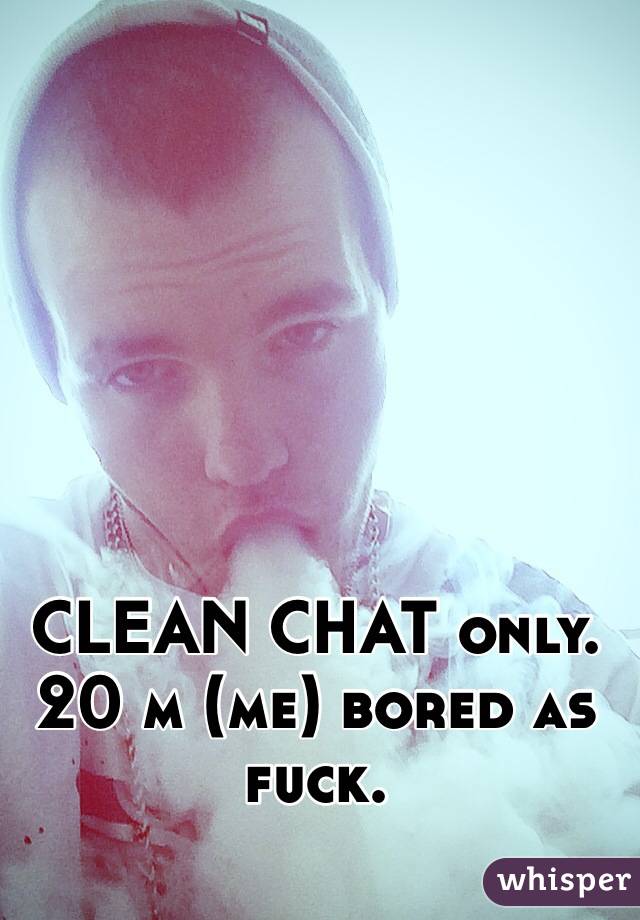 CLEAN CHAT only. 20 m (me) bored as fuck. 