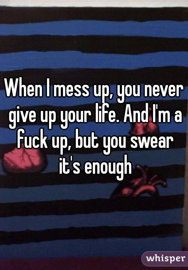 When I mess up, you never give up your life. And I'm a fuck up, but you swear it's enough