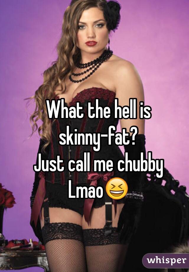 What the hell is          skinny-fat?
Just call me chubby Lmao😆